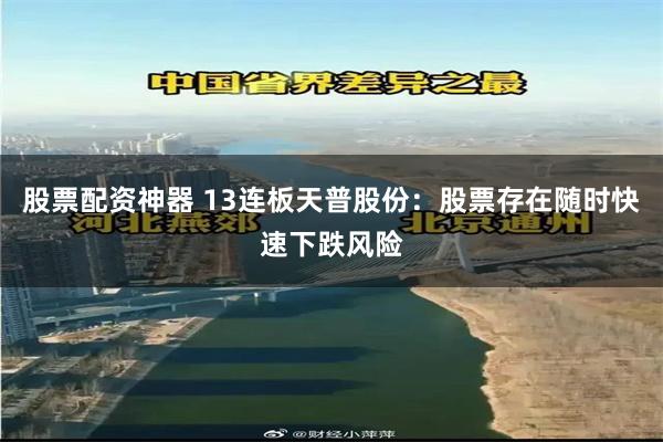 股票配资神器 13连板天普股份：股票存在随时快速下跌风险