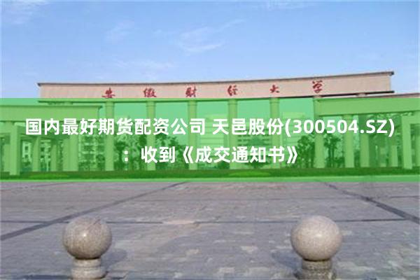 国内最好期货配资公司 天邑股份(300504.SZ)：收到《成交通知书》