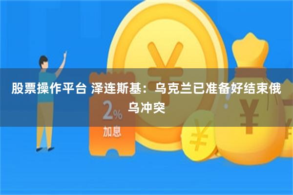 股票操作平台 泽连斯基：乌克兰已准备好结束俄乌冲突