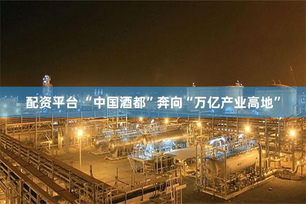配资平台 “中国酒都”奔向“万亿产业高地”