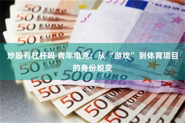 炒股有杠杆吗 青年电竞：从 “游戏” 到体育项目的身份蜕变