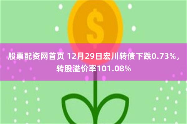 股票配资网首页 12月29日宏川转债下跌0.73%，转股溢价率101.08%