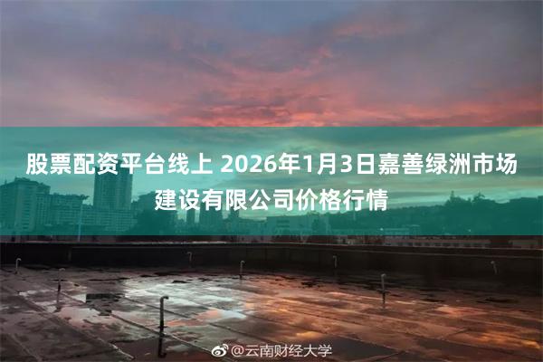 股票配资平台线上 2026年1月3日嘉善绿洲市场建设有限公司价格行情
