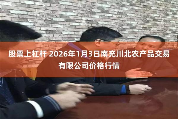 股票上杠杆 2026年1月3日南充川北农产品交易有限公司价格行情
