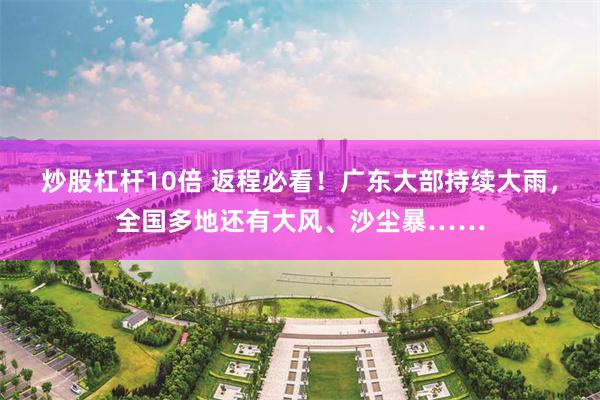 炒股杠杆10倍 返程必看!广东大部持续大雨,全国多地还有大风、沙尘暴……