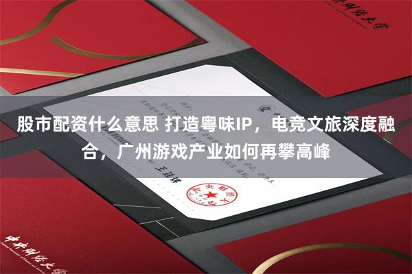 股市配资什么意思 打造粤味IP，电竞文旅深度融合，广州游戏产业如何再攀高峰
