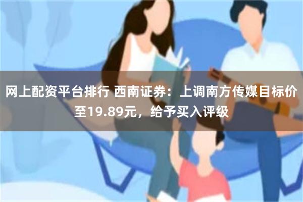 网上配资平台排行 西南证券：上调南方传媒目标价至19.89元，给予买入评级