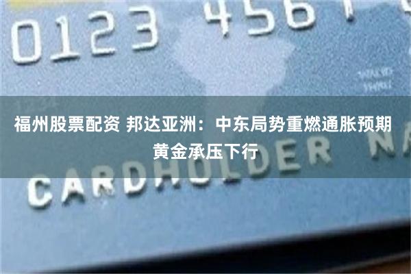 福州股票配资 邦达亚洲：中东局势重燃通胀预期 黄金承压下行
