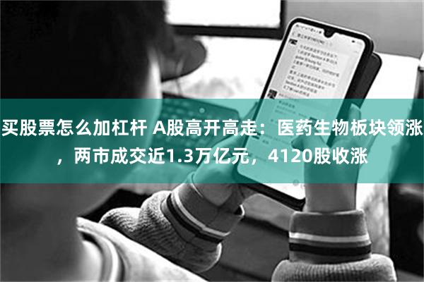 买股票怎么加杠杆 A股高开高走：医药生物板块领涨，两市成交近1.3万亿元，4120股收涨