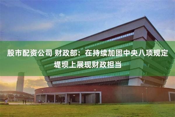 股市配资公司 财政部：在持续加固中央八项规定堤坝上展现财政担当