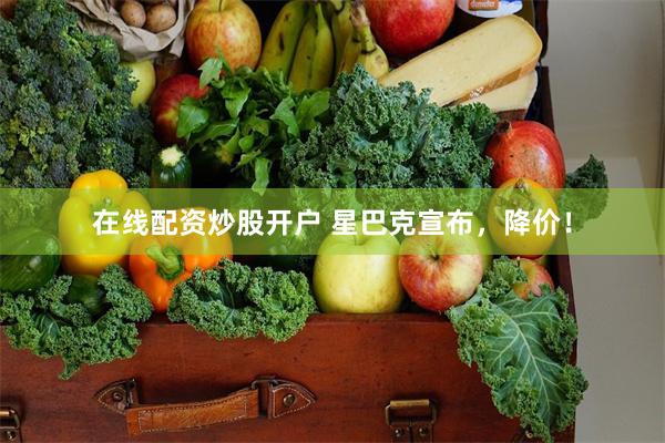 在线配资炒股开户 星巴克宣布，降价！