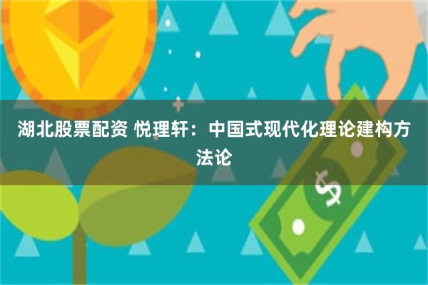 湖北股票配资 悦理轩：中国式现代化理论建构方法论
