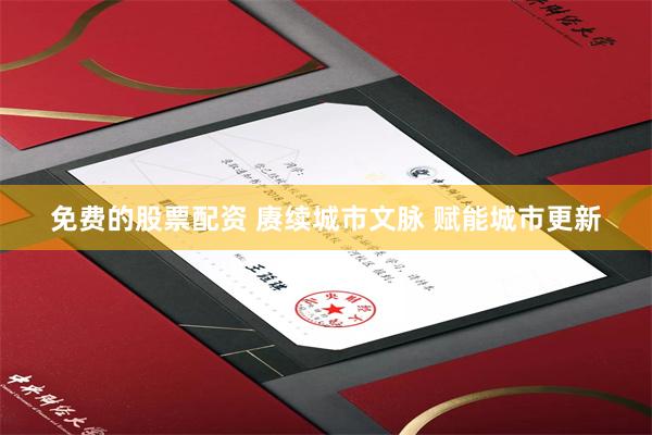 免费的股票配资 赓续城市文脉 赋能城市更新