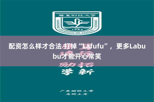 配资怎么样才合法 打掉“Lafufu”，更多Labubu才能开心常笑