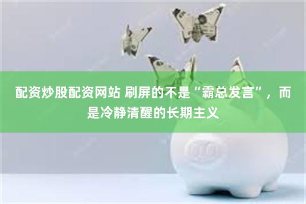 配资炒股配资网站 刷屏的不是“霸总发言”，而是冷静清醒的长期主义