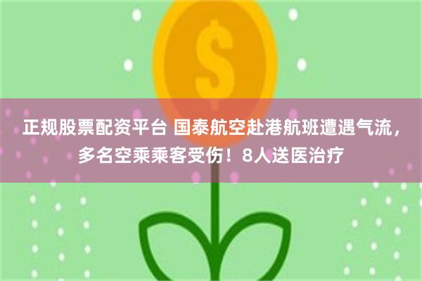 正规股票配资平台 国泰航空赴港航班遭遇气流，多名空乘乘客受伤！8人送医治疗