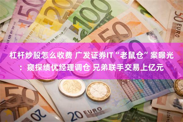 杠杆炒股怎么收费 广发证券IT“老鼠仓”案曝光：窥探绩优经理调仓 兄弟联手交易上亿元