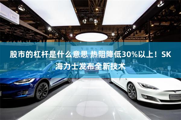 股市的杠杆是什么意思 热阻降低30%以上！SK海力士发布全新技术