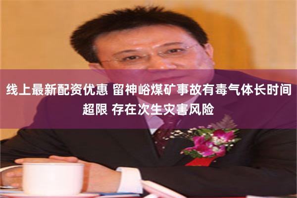线上最新配资优惠 留神峪煤矿事故有毒气体长时间超限 存在次生灾害风险