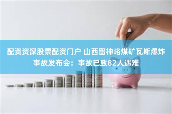 配资资深股票配资门户 山西留神峪煤矿瓦斯爆炸事故发布会：事故已致82人遇难