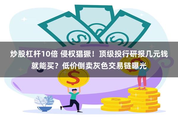 炒股杠杆10倍 侵权猖獗！顶级投行研报几元钱就能买？低价倒卖灰色交易链曝光