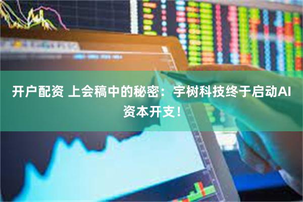 开户配资 上会稿中的秘密：宇树科技终于启动AI资本开支！