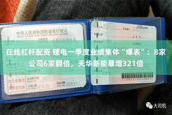 在线杠杆配资 锂电一季度业绩集体“爆表”：8家公司6家翻倍，天华新能暴增321倍