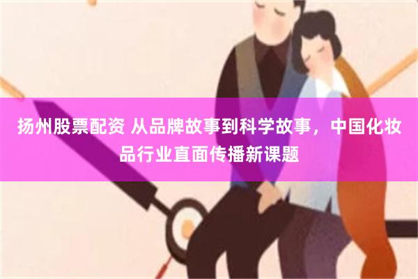 扬州股票配资 从品牌故事到科学故事，中国化妆品行业直面传播新课题