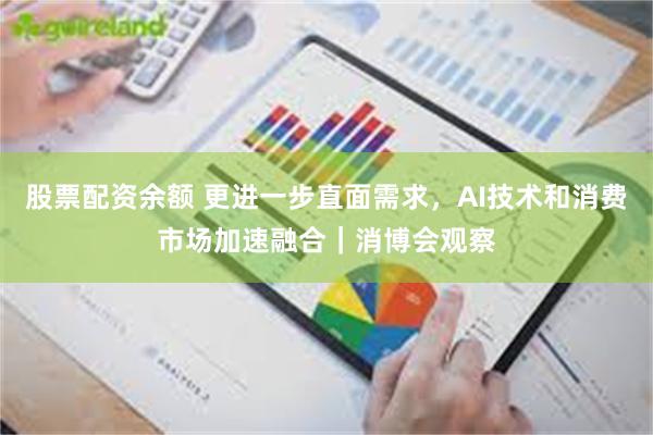股票配资余额 更进一步直面需求，AI技术和消费市场加速融合｜消博会观察