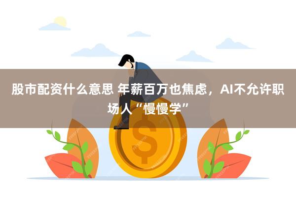 股市配资什么意思 年薪百万也焦虑，AI不允许职场人“慢慢学”