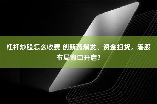 杠杆炒股怎么收费 创新药爆发、资金扫货，港股布局窗口开启？