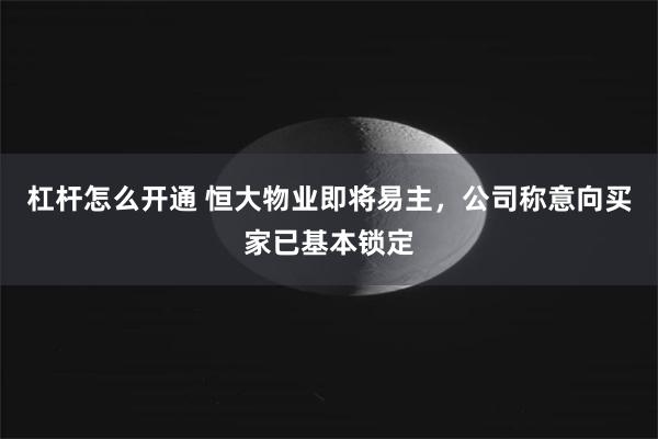 杠杆怎么开通 恒大物业即将易主，公司称意向买家已基本锁定