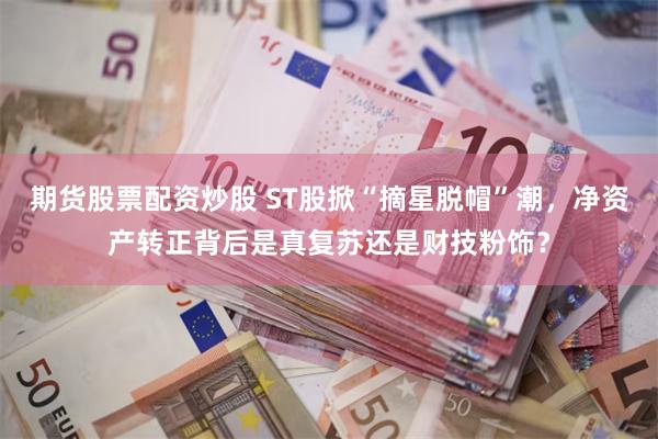 期货股票配资炒股 ST股掀“摘星脱帽”潮，净资产转正背后是真复苏还是财技粉饰？