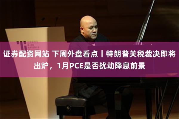 证券配资网站 下周外盘看点丨特朗普关税裁决即将出炉，1月PCE是否扰动降息前景