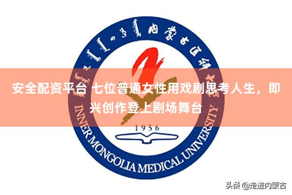 安全配资平台 七位普通女性用戏剧思考人生，即兴创作登上剧场舞台