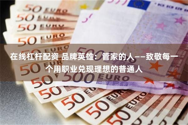 在线杠杆配资 品牌英雄：管家的人——致敬每一个用职业兑现理想的普通人