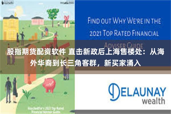 股指期货配资软件 直击新政后上海售楼处：从海外华裔到长三角客群，新买家涌入