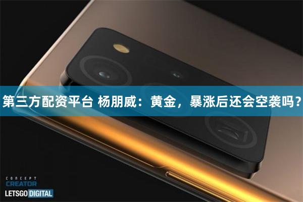 第三方配资平台 杨朋威：黄金，暴涨后还会空袭吗？
