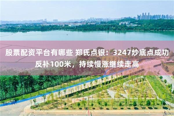 股票配资平台有哪些 郑氏点银：3247炒底点成功反补100米，持续慢涨继续走高