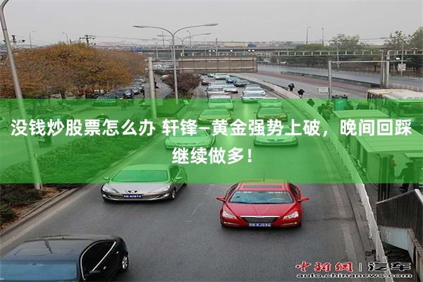 没钱炒股票怎么办 轩锋—黄金强势上破，晚间回踩继续做多！
