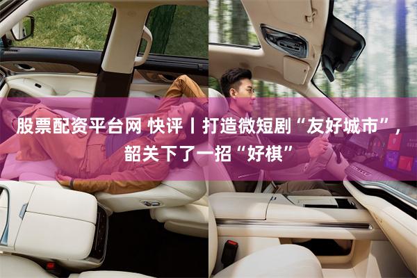 股票配资平台网 快评丨打造微短剧“友好城市”，韶关下了一招“好棋”