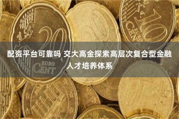 配资平台可靠吗 交大高金探索高层次复合型金融人才培养体系