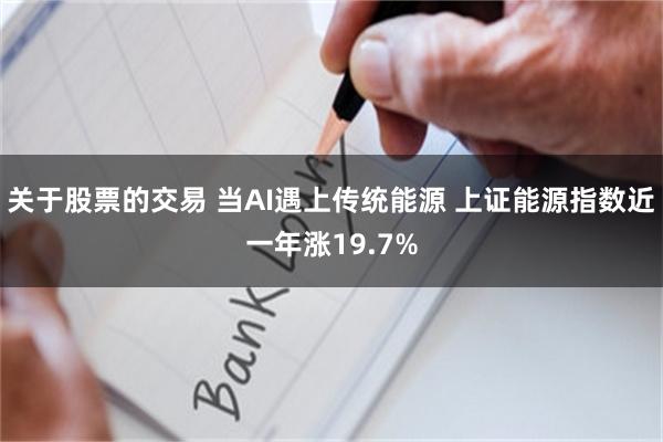 关于股票的交易 当AI遇上传统能源 上证能源指数近一年涨19.7%