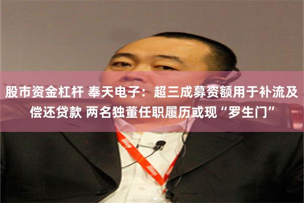 股市资金杠杆 奉天电子：超三成募资额用于补流及偿还贷款 两名独董任职履历或现“罗生门”