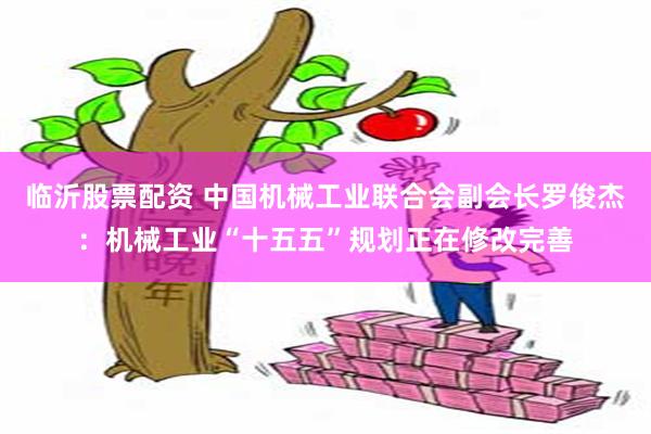临沂股票配资 中国机械工业联合会副会长罗俊杰：机械工业“十五五”规划正在修改完善