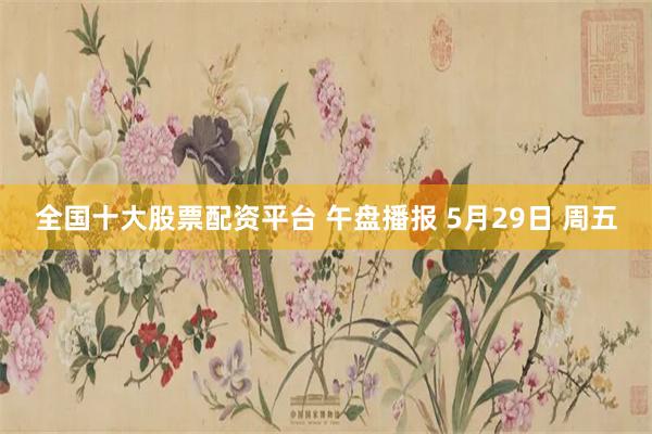 全国十大股票配资平台 午盘播报 5月29日 周五