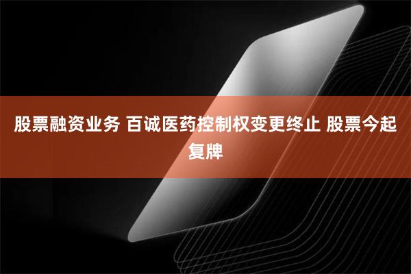 股票融资业务 百诚医药控制权变更终止 股票今起复牌