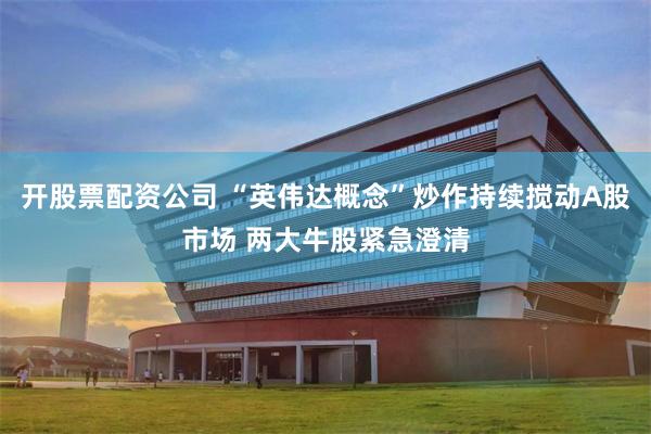 开股票配资公司 “英伟达概念”炒作持续搅动A股市场 两大牛股紧急澄清