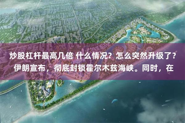 炒股杠杆最高几倍 什么情况？怎么突然升级了？ 伊朗宣布，彻底封锁霍尔木兹海峡。同时，在