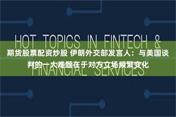 期货股票配资炒股 伊朗外交部发言人：与美国谈判的一大难题在于对方立场频繁变化